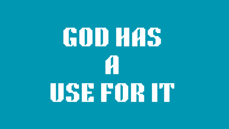 GOD HAS A USE FOR IT!